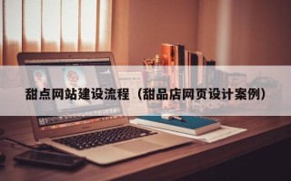 衡水甜点网站建设流程（甜品店网页设计案例）