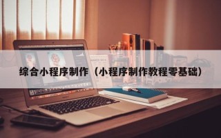 衡水综合小程序制作（小程序制作教程零基础）