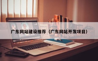 衡水广东网站建设推荐（广东网站开发项目）
