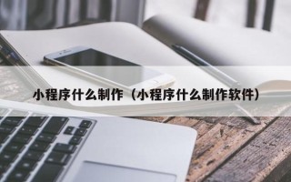 衡水小程序什么制作（小程序什么制作软件）