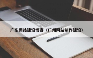衡水广东网站建设博客（广州网站制作建设）