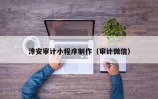 衡水淳安审计小程序制作（审计微信）