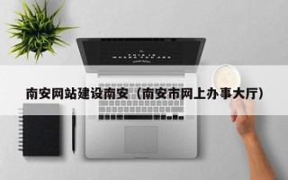 衡水南安网站建设南安（南安市网上办事大厅）