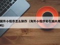 衡水国外小程序怎么制作（海外小程序能在国内用吗）