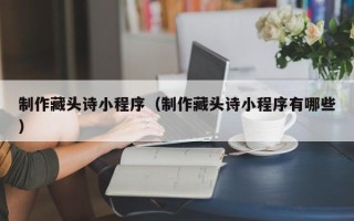 衡水制作藏头诗小程序（制作藏头诗小程序有哪些）