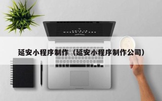 衡水延安小程序制作（延安小程序制作公司）