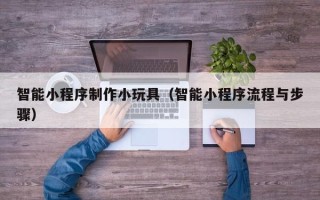 衡水智能小程序制作小玩具（智能小程序流程与步骤）