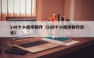 衡水100个小程序制作（100个小程序制作软件）